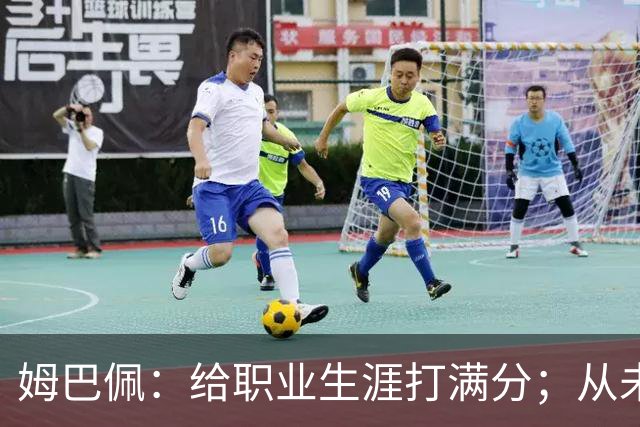 姆巴佩：给职业生涯打满分；从未对足球感到厌倦
